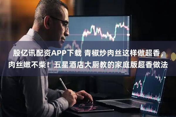 股亿讯配资APP下载 青椒炒肉丝这样做超香，肉丝嫩不柴！五星酒店大厨教的家庭版超香做法
