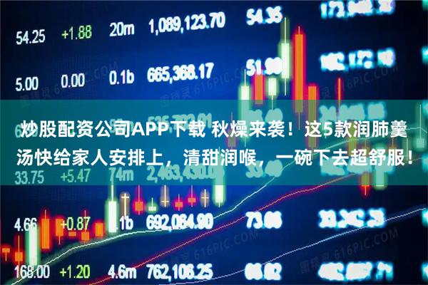 炒股配资公司APP下载 秋燥来袭！这5款润肺羹汤快给家人安排上，清甜润喉，一碗下去超舒服！
