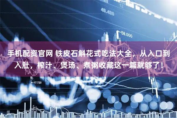 手机配资官网 铁皮石斛花式吃法大全，从入口到入肚，榨汁、煲汤、煮粥收藏这一篇就够了！