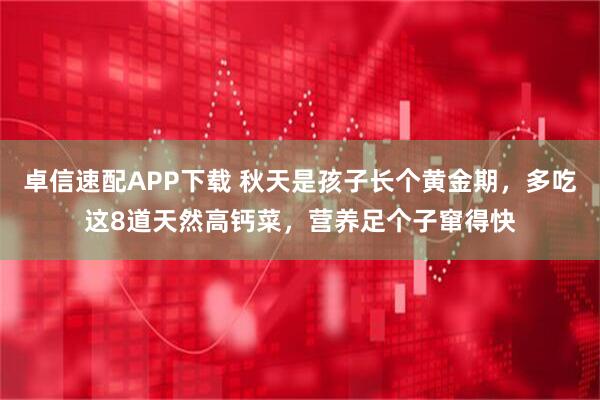 卓信速配APP下载 秋天是孩子长个黄金期，多吃这8道天然高钙菜，营养足个子窜得快