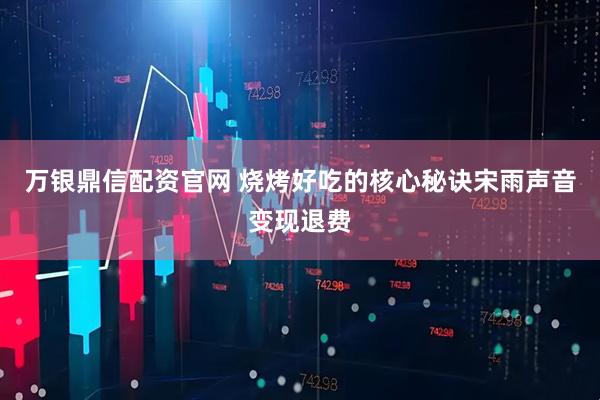 万银鼎信配资官网 烧烤好吃的核心秘诀宋雨声音变现退费