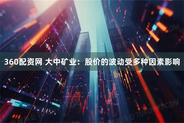 360配资网 大中矿业：股价的波动受多种因素影响