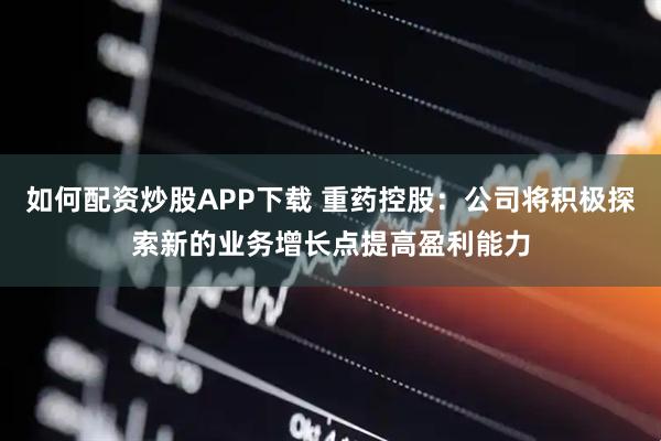 如何配资炒股APP下载 重药控股：公司将积极探索新的业务增长点提高盈利能力