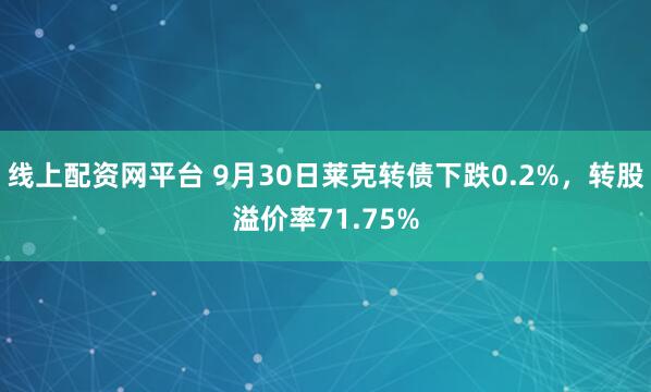 线上配资网平台 9月30日莱克转债下跌0.2%，转股溢价率71.75%