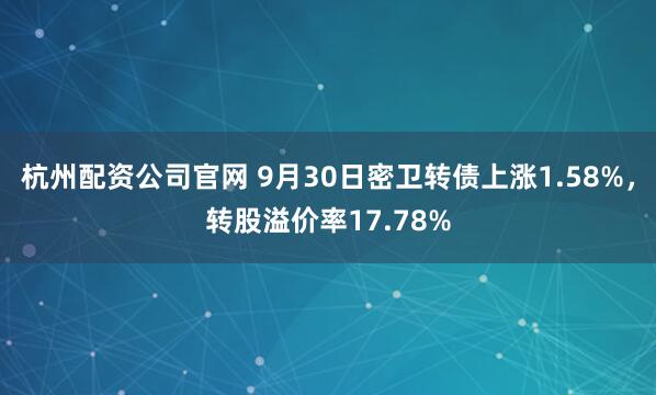 杭州配资公司官网 9月30日密卫转债上涨1.58%，转股溢价率17.78%