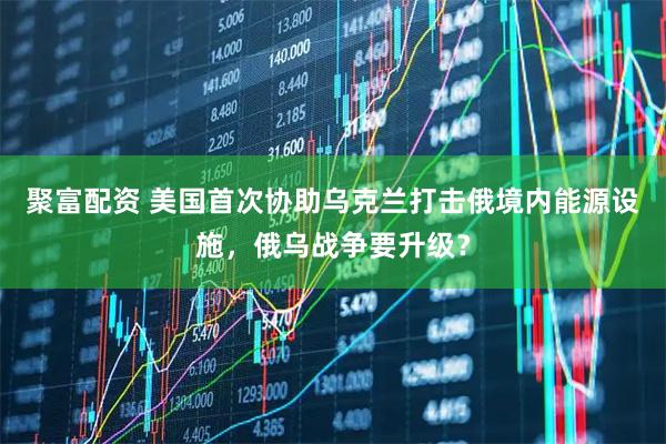 聚富配资 美国首次协助乌克兰打击俄境内能源设施，俄乌战争要升级？