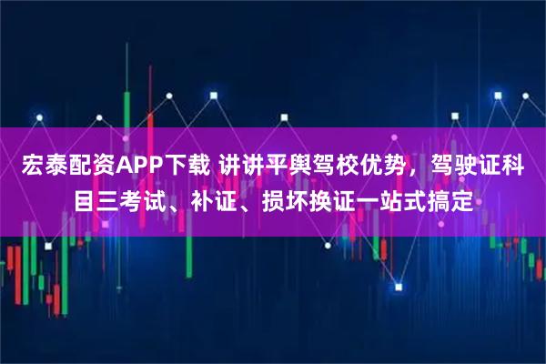 宏泰配资APP下载 讲讲平舆驾校优势，驾驶证科目三考试、补证、损坏换证一站式搞定