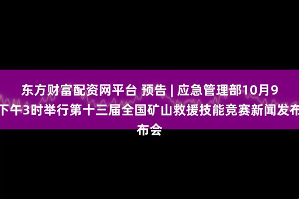 东方财富配资网平台 预告 | 应急管理部10月9日下午3时举行第十三届全国矿山救援技能竞赛新闻发布会