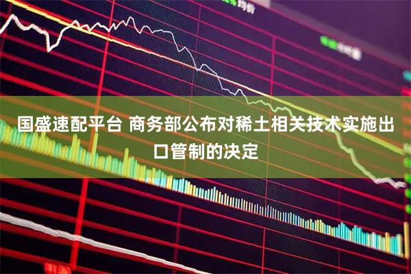 国盛速配平台 商务部公布对稀土相关技术实施出口管制的决定