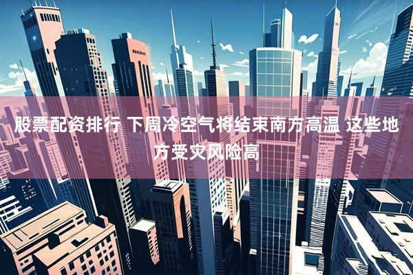 股票配资排行 下周冷空气将结束南方高温 这些地方受灾风险高