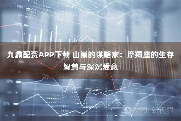 九鼎配资APP下载 山巅的谋略家：摩羯座的生存智慧与深沉爱意