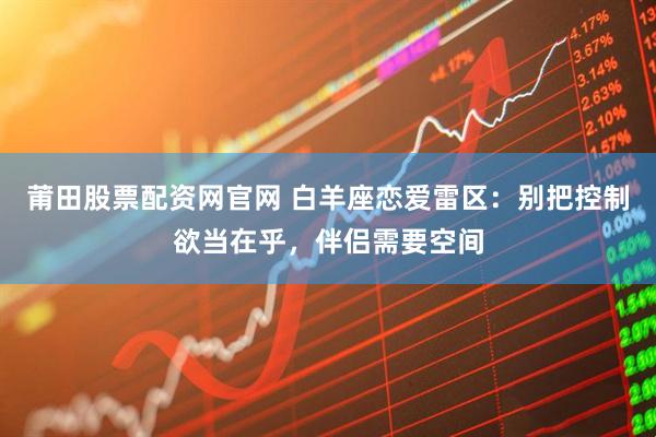 莆田股票配资网官网 白羊座恋爱雷区：别把控制欲当在乎，伴侣需要空间