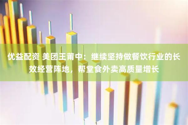 优益配资 美团王莆中：继续坚持做餐饮行业的长效经营阵地，帮堂食外卖高质量增长