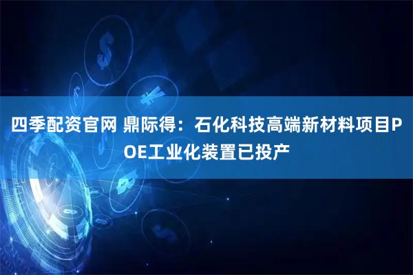 四季配资官网 鼎际得：石化科技高端新材料项目POE工业化装置已投产
