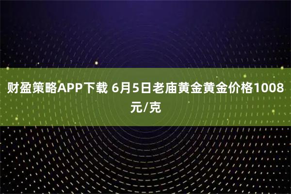 财盈策略APP下载 6月5日老庙黄金黄金价格1008元/克
