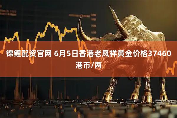 锦鲤配资官网 6月5日香港老凤祥黄金价格37460港币/两