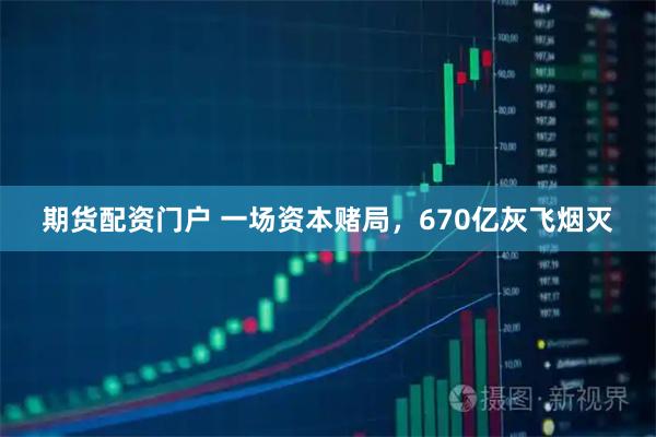 期货配资门户 一场资本赌局，670亿灰飞烟灭