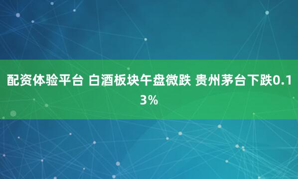 配资体验平台 白酒板块午盘微跌 贵州茅台下跌0.13%