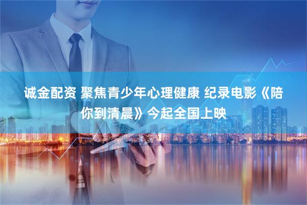 诚金配资 聚焦青少年心理健康 纪录电影《陪你到清晨》今起全国上映