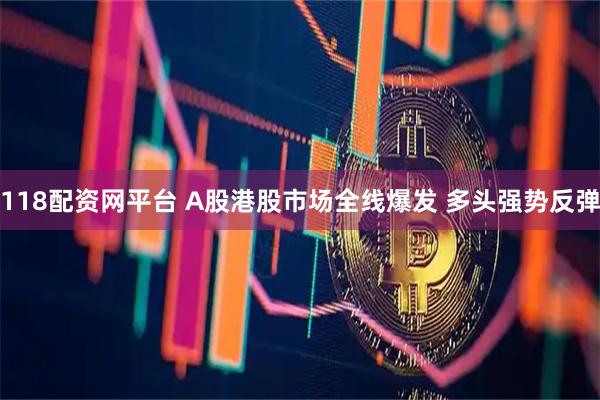 118配资网平台 A股港股市场全线爆发 多头强势反弹