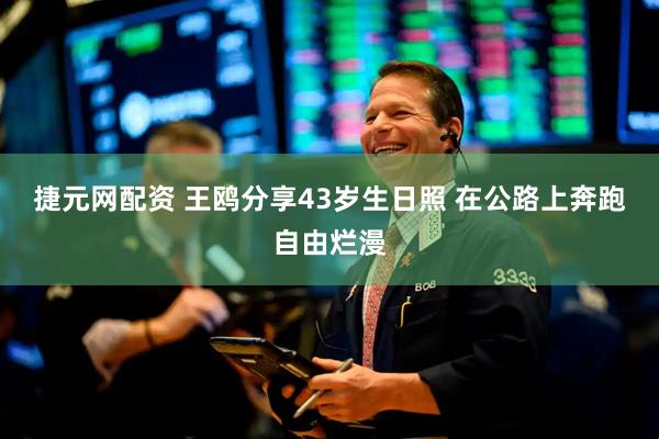 捷元网配资 王鸥分享43岁生日照 在公路上奔跑自由烂漫