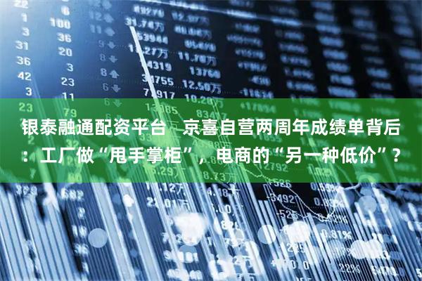 银泰融通配资平台   京喜自营两周年成绩单背后：工厂做“甩手掌柜”，电商的“另一种低价”？