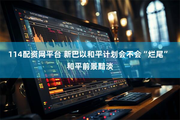 114配资网平台 新巴以和平计划会不会“烂尾” 和平前景黯淡