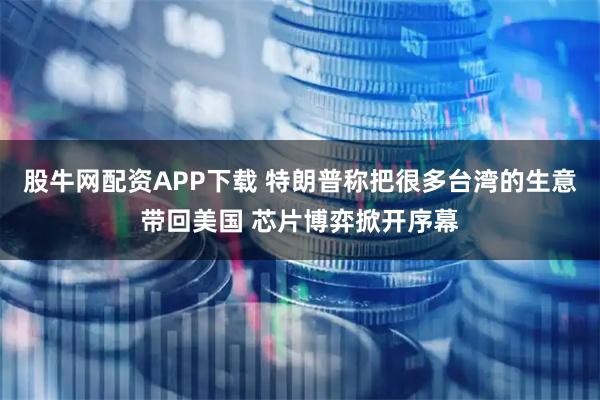 股牛网配资APP下载 特朗普称把很多台湾的生意带回美国 芯片博弈掀开序幕