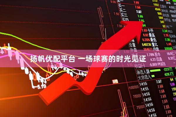 扬帆优配平台 一场球赛的时光见证