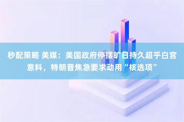 秒配策略 美媒：美国政府停摆旷日持久超乎白宫意料，特朗普焦急要求动用“核选项”