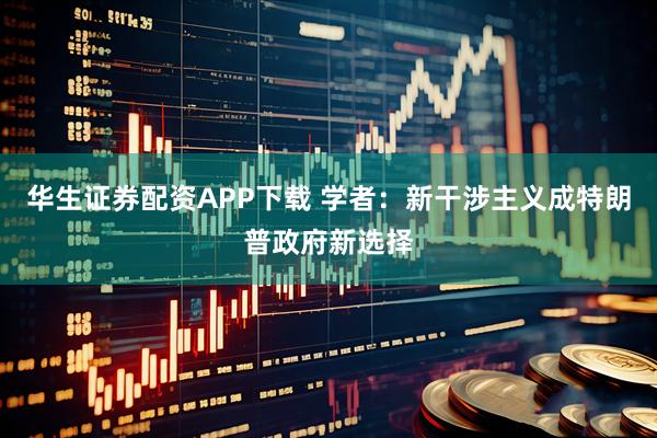 华生证券配资APP下载 学者：新干涉主义成特朗普政府新选择