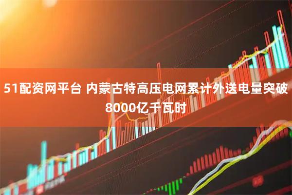51配资网平台 内蒙古特高压电网累计外送电量突破8000亿千瓦时