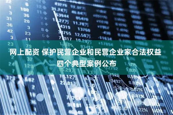 网上配资 保护民营企业和民营企业家合法权益 四个典型案例公布