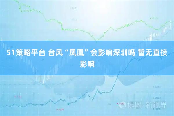 51策略平台 台风“凤凰”会影响深圳吗 暂无直接影响