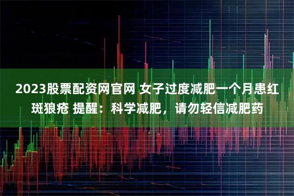 2023股票配资网官网 女子过度减肥一个月患红斑狼疮 提醒：科学减肥，请勿轻信减肥药