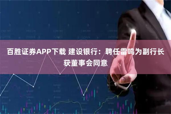 百胜证券APP下载 建设银行：聘任雷鸣为副行长获董事会同意