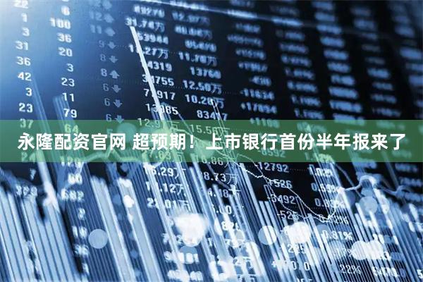 永隆配资官网 超预期！上市银行首份半年报来了