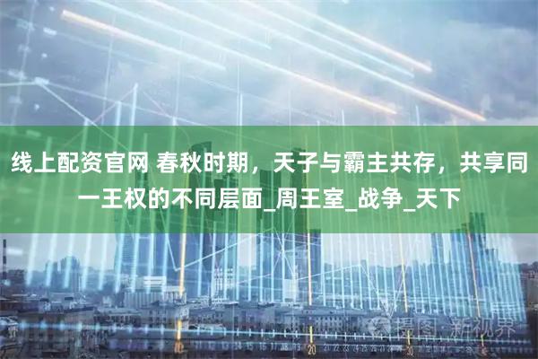 线上配资官网 春秋时期，天子与霸主共存，共享同一王权的不同层面_周王室_战争_天下