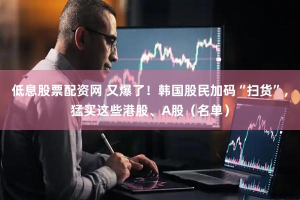 低息股票配资网 又爆了！韩国股民加码“扫货”，猛买这些港股、A股（名单）