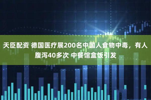 天臣配资 德国医疗展200名中国人食物中毒，有人腹泻40多次 中餐馆盒饭引发
