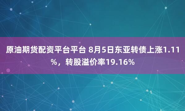 原油期货配资平台平台 8月5日东亚转债上涨1.11%，转股溢价率19.16%