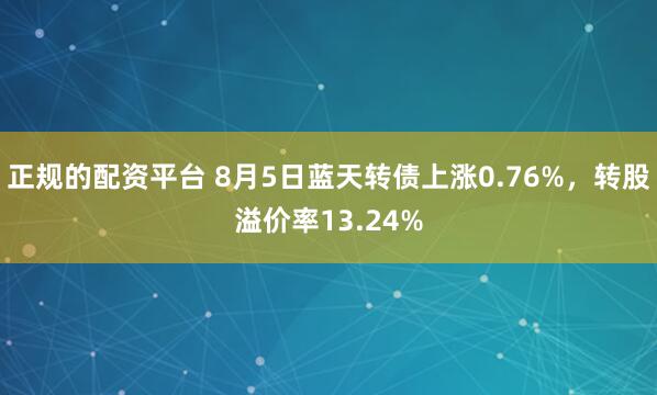 正规的配资平台 8月5日蓝天转债上涨0.76%，转股溢价率13.24%