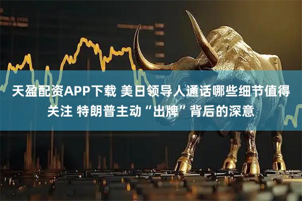 天盈配资APP下载 美日领导人通话哪些细节值得关注 特朗普主动“出牌”背后的深意