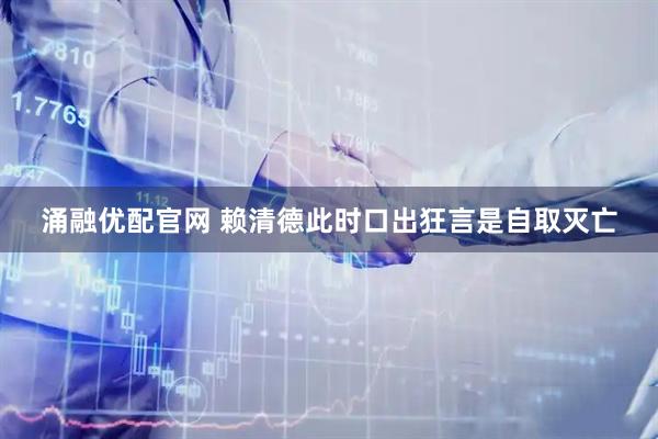 涌融优配官网 赖清德此时口出狂言是自取灭亡