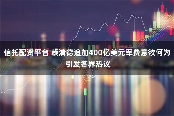 信托配资平台 赖清德追加400亿美元军费意欲何为 引发各界热议