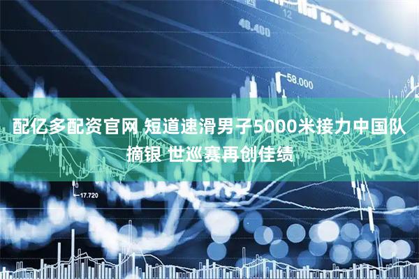 配亿多配资官网 短道速滑男子5000米接力中国队摘银 世巡赛再创佳绩