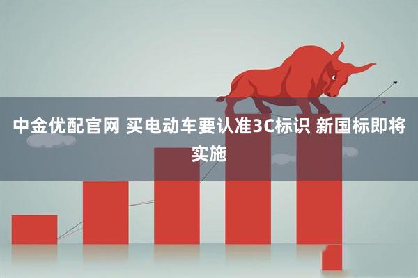 中金优配官网 买电动车要认准3C标识 新国标即将实施