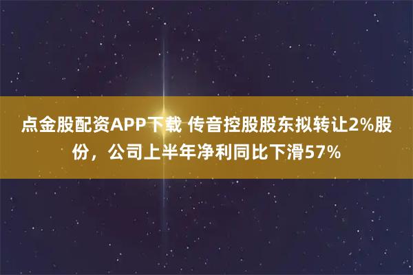 点金股配资APP下载 传音控股股东拟转让2%股份，公司上半年净利同比下滑57%