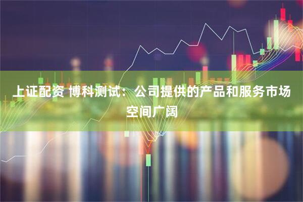 上证配资 博科测试：公司提供的产品和服务市场空间广阔