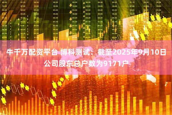 牛千万配资平台 博科测试：截至2025年9月10日公司股东总户数为9171户
